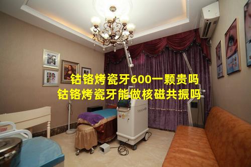 钴铬烤瓷牙600一颗贵吗 钴铬烤瓷牙能做核磁共振吗